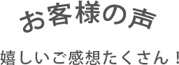 お客様の声 嬉しいご感想たくさん！